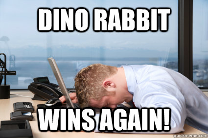 DINO RABBIT WINS AGAIN!  HEAD DESK