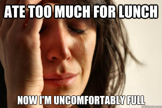 Ate too much for lunch Now I'm uncomfortably full  First World Problems