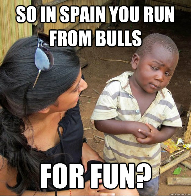 So in spain you run from bulls For fun?  Skeptical Third World Kid