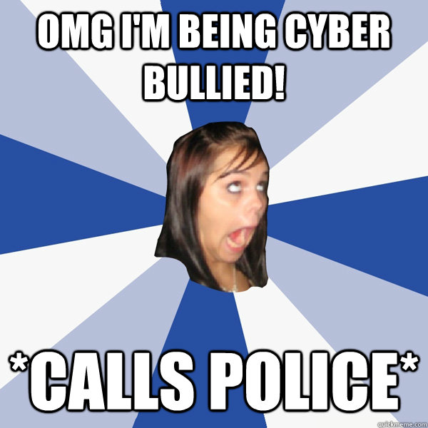 omg I'm being cyber bullied! *calls police* - omg I'm being cyber bullied! *calls police*  Annoying Facebook Girl