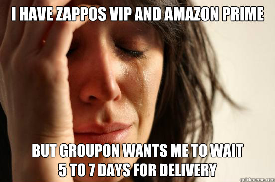 I have Zappos VIP and Amazon prime But Groupon wants me to wait 
5 to 7 days for delivery  First World Problems