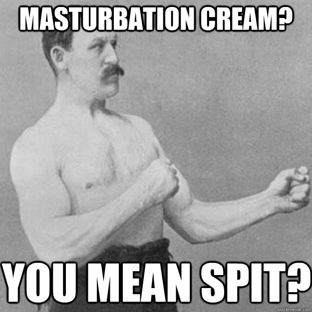 masturbation cream? you mean spit? - masturbation cream? you mean spit?  overly manly man