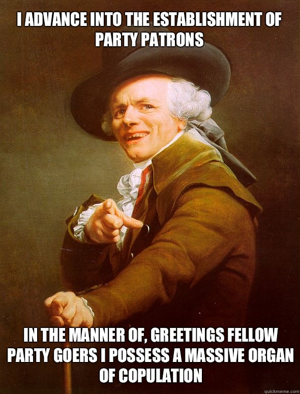 I advance into the establishment of party patrons In the manner of, greetings fellow party goers I possess a massive organ of copulation  Joseph Ducreux