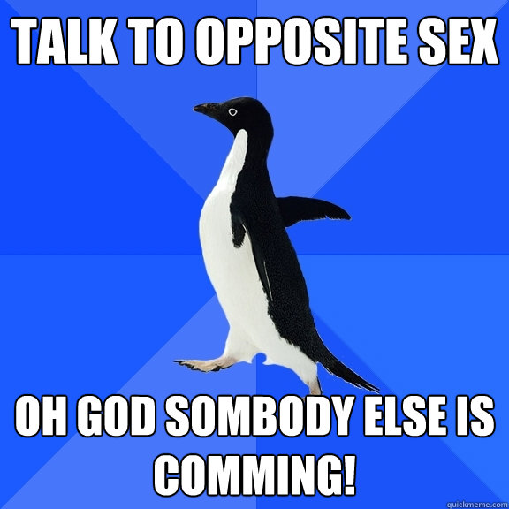 Talk to Opposite sex oh god sombody else is comming!  Socially Awkward Penguin