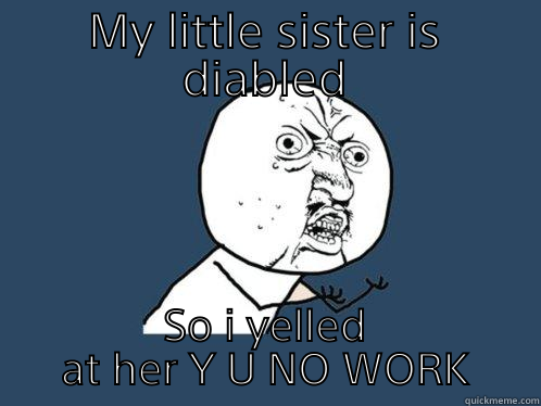 Im sorry - MY LITTLE SISTER IS DIABLED SO I YELLED AT HER Y U NO WORK Y U No