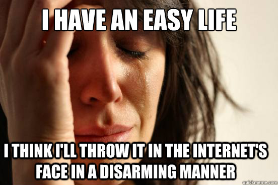 I have an easy life I think i'll throw it in the internet's face in a disarming manner  First World Problems
