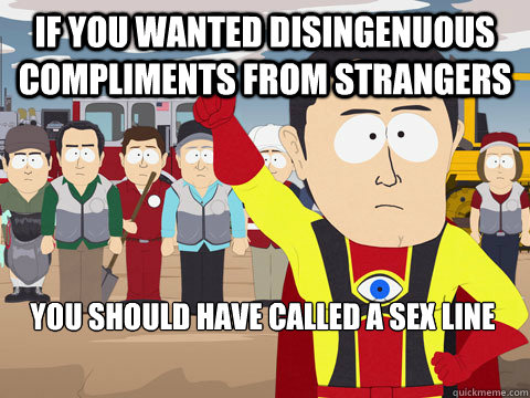 if you wanted disingenuous compliments from strangers you should have called a sex line  Captain Hindsight