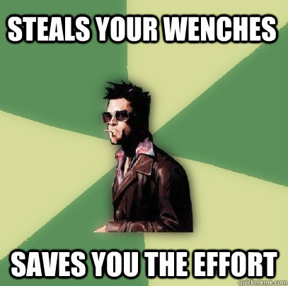Steals your wenches saves you the effort  Helpful Tyler Durden