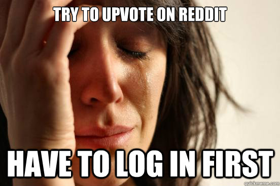 try to upvote on reddit have to log in first  First World Problems
