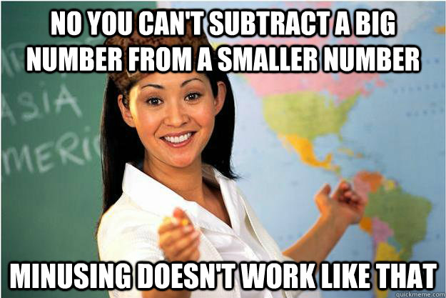 No you can't subtract a big number from a smaller number minusing doesn't work like that  Scumbag Teacher