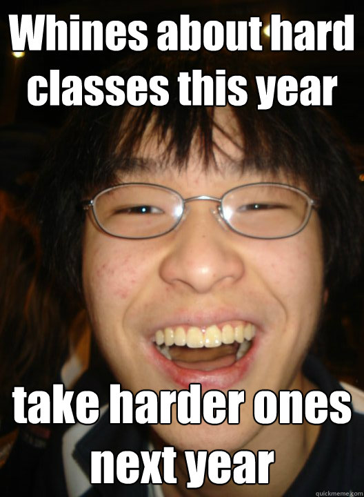 Whines about hard classes this year take harder ones next year - Whines about hard classes this year take harder ones next year  Socially successful chinese boy