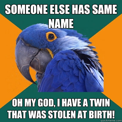 someone else has same name Oh my god, i have a twin that was stolen at birth!  Paranoid Parrot