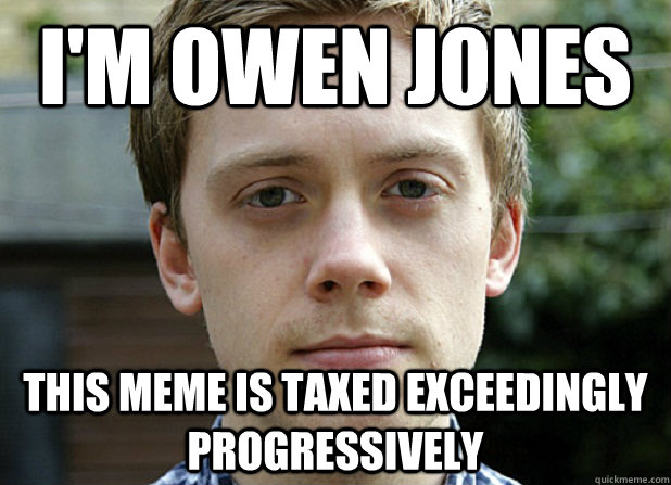 I'm owen jones this meme is taxed exceedingly progressively  