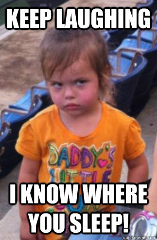 Keep Laughing i know where you sleep!   