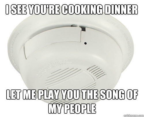 I see you're cooking dinner Let me play you the song of my people - I see you're cooking dinner Let me play you the song of my people  scumbag smoke detector