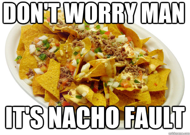 Don't worry man it's nacho fault - Don't worry man it's nacho fault  nacho meme