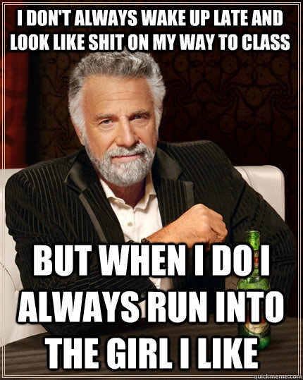 I don't always wake up late and look like shit on my way to class but when I do I always run into the girl I like  - I don't always wake up late and look like shit on my way to class but when I do I always run into the girl I like   The Most Interesting Man In The World