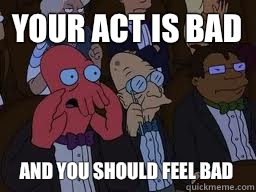 Your act is bad and you should feel bad  Zoidberg