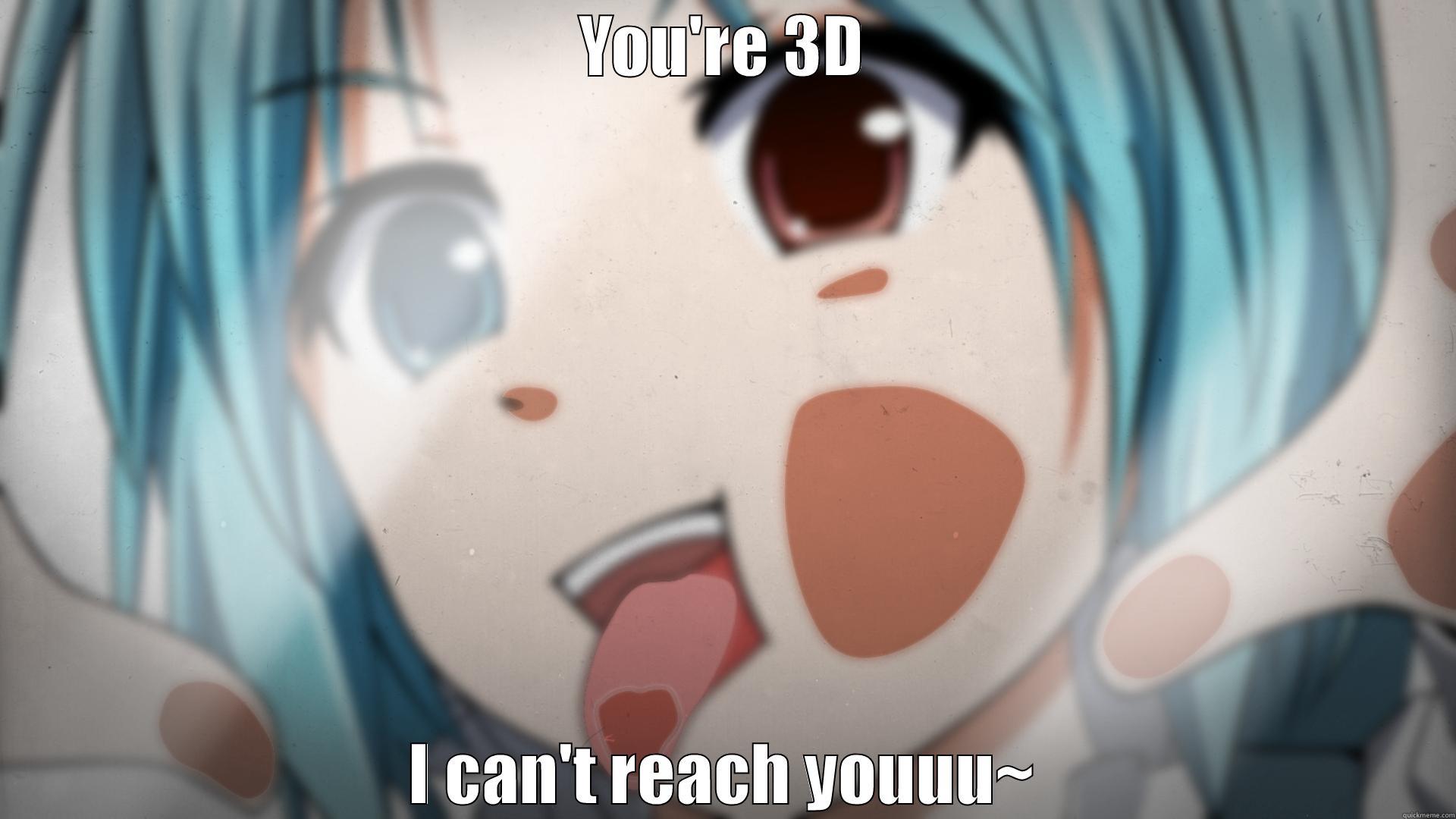 i can't reach 3d - YOU'RE 3D I CAN'T REACH YOUUU~ Misc