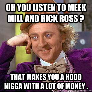 oh you listen to meek mill and rick ross ? that makes you a hood nigga with a lot of money . - oh you listen to meek mill and rick ross ? that makes you a hood nigga with a lot of money .  Condescending Wonka