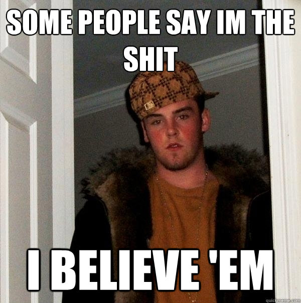 Some people say im the shit I believe 'em  Scumbag Steve