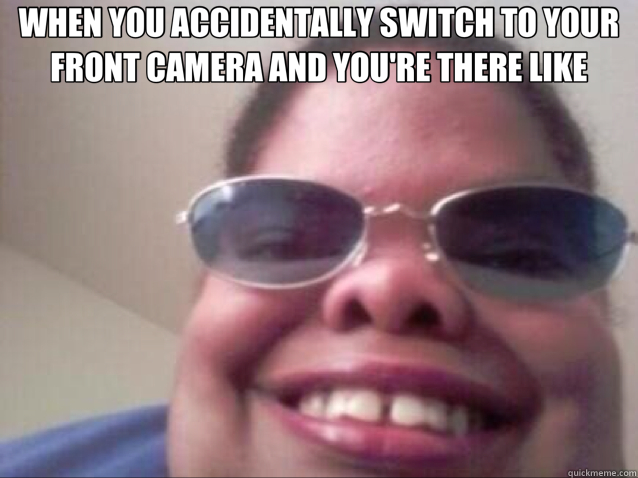 WHEN YOU ACCIDENTALLY SWITCH TO YOUR FRONT CAMERA AND YOU'RE THERE LIKE  - WHEN YOU ACCIDENTALLY SWITCH TO YOUR FRONT CAMERA AND YOU'RE THERE LIKE   camera