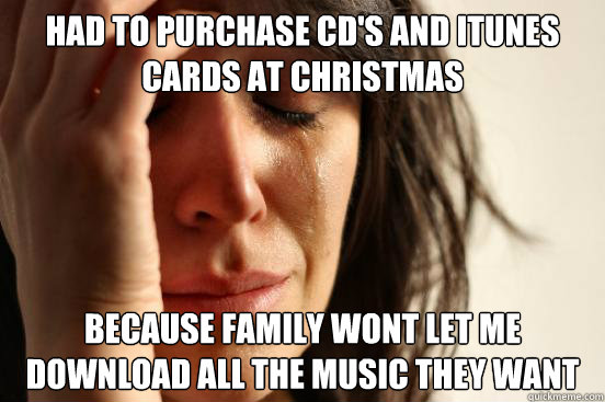 had to purchase cd's and itunes cards at christmas because family wont let me download all the music they want  First World Problems