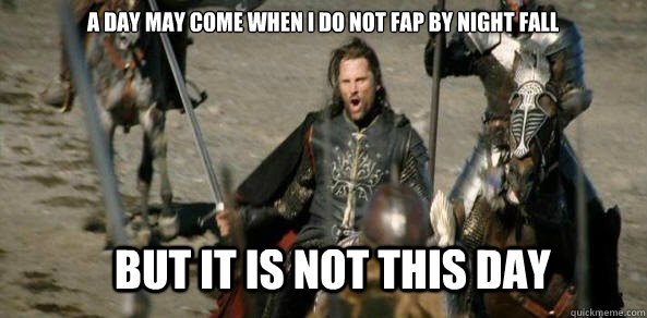 A DAY MAY COME WHEN i do not fap by night fall BUT IT IS NOT THIS DAY  aragorn black gate
