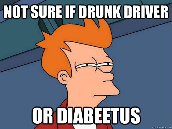 Not sure if drunk driver  or diabeetus  Futurama Fry