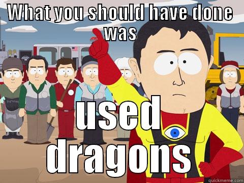 WHAT YOU SHOULD HAVE DONE WAS USED DRAGONS Captain Hindsight