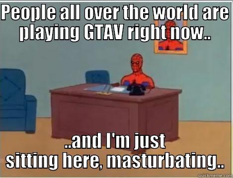 PEOPLE ALL OVER THE WORLD ARE PLAYING GTAV RIGHT NOW.. ..AND I'M JUST SITTING HERE, MASTURBATING.. Spiderman Desk