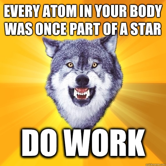 Every atom in your body was once part of a star Do work  Courage Wolf