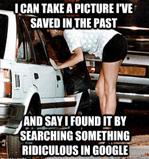 I can take a picture I've saved in the past  and say i found it by searching something ridiculous in google  Karma Whore