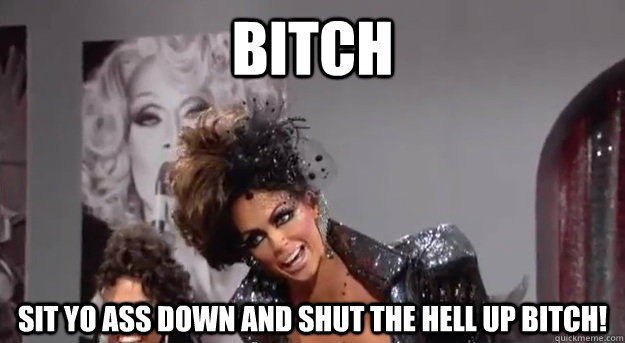BITCH SIT YO ASS DOWN AND SHUT THE HELL UP BITCH! - BITCH SIT YO ASS DOWN AND SHUT THE HELL UP BITCH!  Alyssa Edwards Sit Down