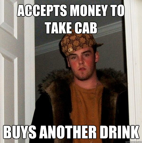 Accepts money to take cab Buys another drink  Scumbag Steve