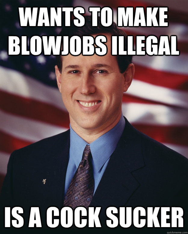 wants to make blowjobs illegal Is A Cock Sucker - wants to make blowjobs illegal Is A Cock Sucker  Rick Santorum