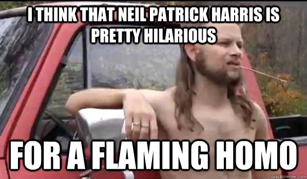 I think that Neil Patrick Harris is pretty hilarious for a flaming homo - I think that Neil Patrick Harris is pretty hilarious for a flaming homo  Almost Politically Correct Redneck