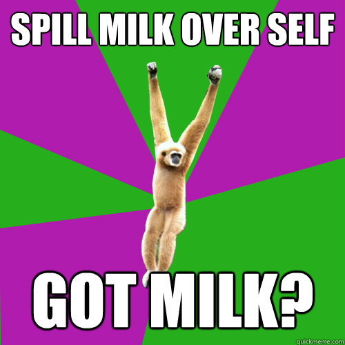Spill milk over self Got milk?  Over-used quote gibbon