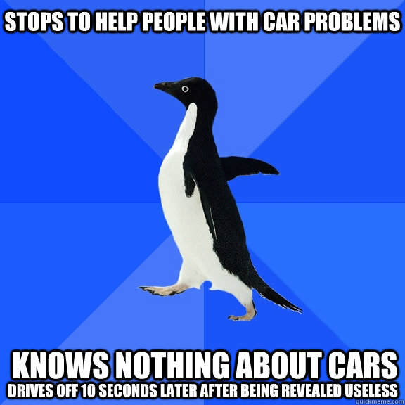 Stops to help people with car problems knows nothing about cars Drives off 10 seconds later after being revealed useless   Socially Awkward Penguin