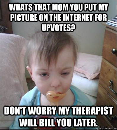 Whats that mom you put my picture on the internet for upvotes? Don't worry my therapist will bill you later.  - Whats that mom you put my picture on the internet for upvotes? Don't worry my therapist will bill you later.   Party Toddler