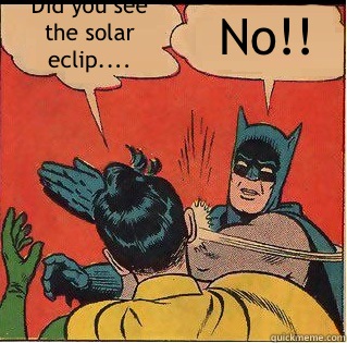 Did you see the solar eclip.... No!!  Slappin Batman