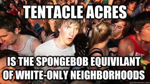 Tentacle Acres is the spongebob equivilant of white-only neighborhoods  Sudden Clarity Clarence