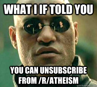 What I If told you you can unsubscribe from /r/atheism - What I If told you you can unsubscribe from /r/atheism  Conspiracy Morpheus 2