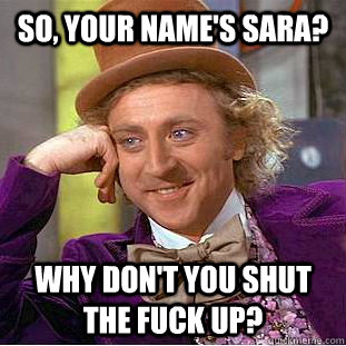 So, your name's Sara? Why don't you shut the fuck up?  Creepy Wonka