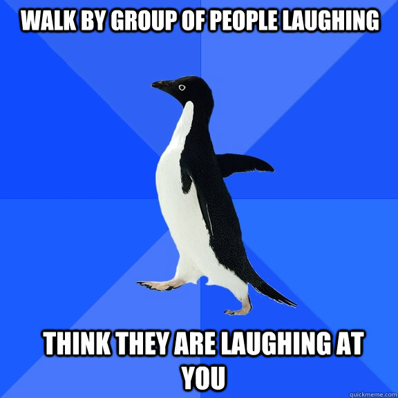 Walk by group of people laughing think they are laughing at you  Socially Awkward Penguin
