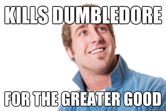 Kills dumbledore For the greater good  Misunderstood D-Bag