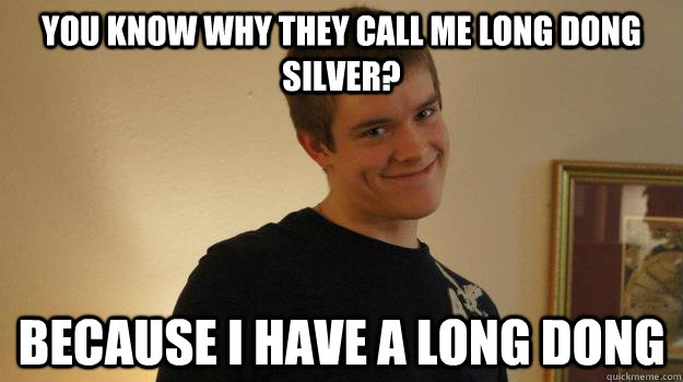 you know why they call me long dong silver? because i have a long dong  