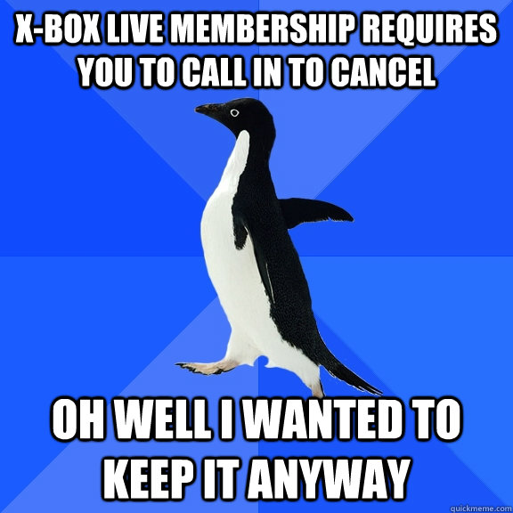 X-box live membership requires you to call in to cancel Oh well I wanted to keep it anyway  Socially Awkward Penguin