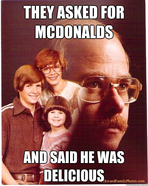 they asked for mcdonalds and said he was delicious  Vengeance Dad