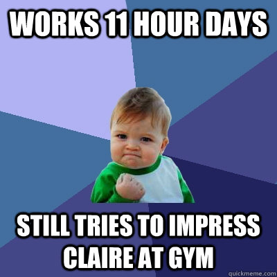 Works 11 hour days still tries to impress claire at gym - Works 11 hour days still tries to impress claire at gym  Success Kid